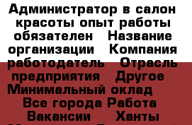 Администратор в салон красоты-опыт работы обязателен › Название организации ­ Компания-работодатель › Отрасль предприятия ­ Другое › Минимальный оклад ­ 1 - Все города Работа » Вакансии   . Ханты-Мансийский,Белоярский г.